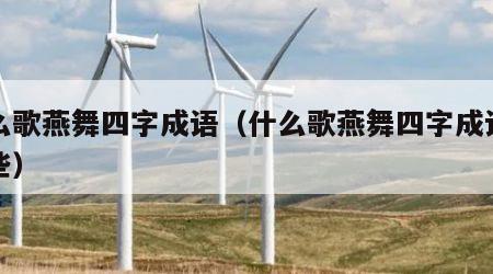 什么歌燕舞四字成语（什么歌燕舞四字成语有哪些）
