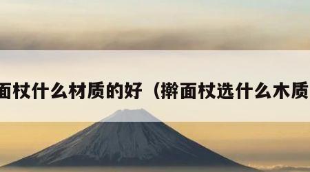 擀面杖什么材质的好（擀面杖选什么木质的）