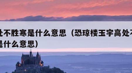 高处不胜寒是什么意思（恐琼楼玉宇高处不胜寒是什么意思）