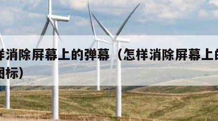 怎样消除屏幕上的弹幕（怎样消除屏幕上的弹幕图标）