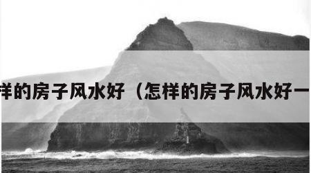 怎样的房子风水好（怎样的房子风水好一点）