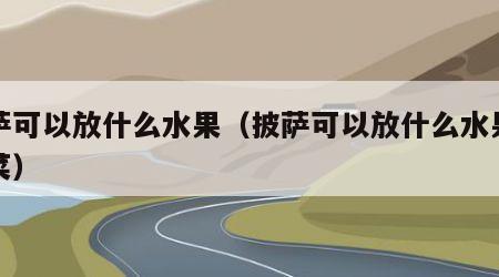 披萨可以放什么水果（披萨可以放什么水果和蔬菜）