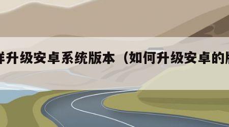 怎样升级安卓系统版本（如何升级安卓的版本）