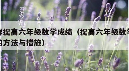 怎样提高六年级数学成绩（提高六年级数学成绩的方法与措施）