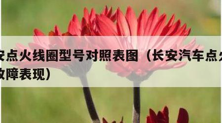 长安点火线圈型号对照表图（长安汽车点火线圈故障表现）