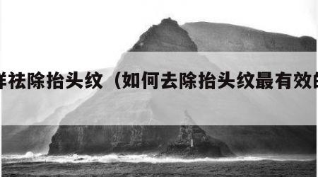 怎样祛除抬头纹（如何去除抬头纹最有效的方法）