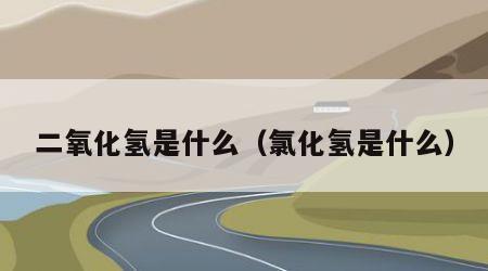 二氧化氢是什么（氯化氢是什么）