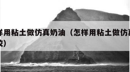 怎样用粘土做仿真奶油（怎样用粘土做仿真奶油胶）