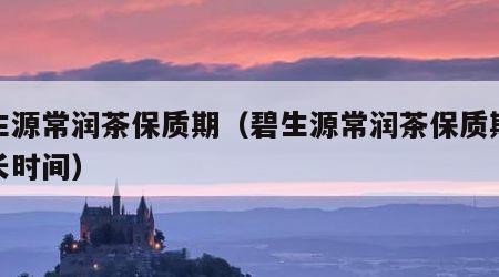 碧生源常润茶保质期（碧生源常润茶保质期是多长时间）