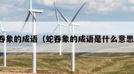 蛇吞象的成语（蛇吞象的成语是什么意思啊）