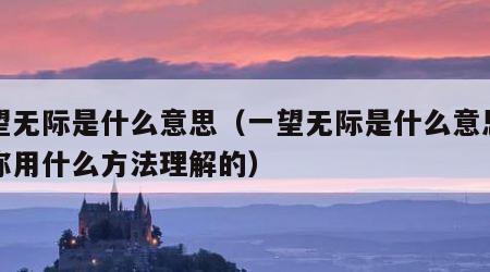 一望无际是什么意思（一望无际是什么意思说说你用什么方法理解的）