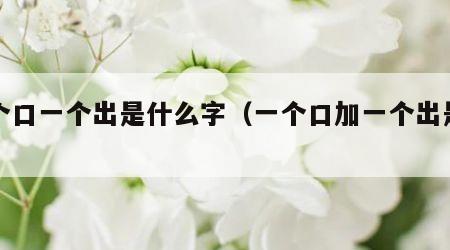 一个口一个出是什么字（一个口加一个出是什么）