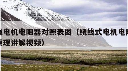 绕线电机电阻器对照表图（绕线式电机电阻接线原理讲解视频）