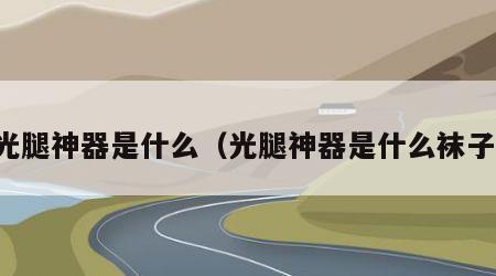 光腿神器是什么（光腿神器是什么袜子）
