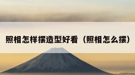 照相怎样摆造型好看（照相怎么摆）