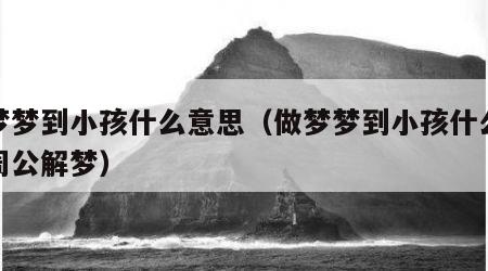 做梦梦到小孩什么意思（做梦梦到小孩什么意思周公解梦）