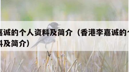 李嘉诚的个人资料及简介（香港李嘉诚的个人资料及简介）