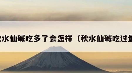 秋水仙碱吃多了会怎样（秋水仙碱吃过量）