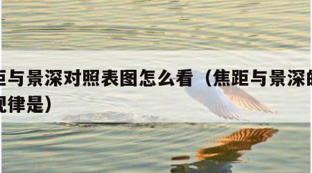 焦距与景深对照表图怎么看（焦距与景深的变化规律是）
