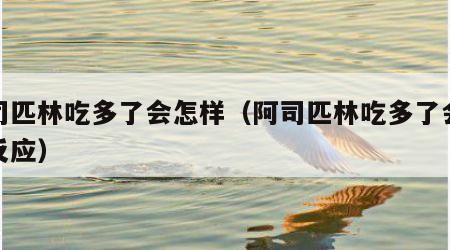 阿司匹林吃多了会怎样（阿司匹林吃多了会怎样反应）