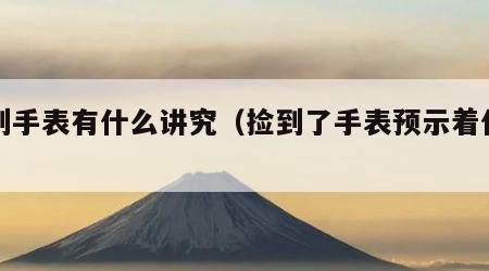 捡到手表有什么讲究（捡到了手表预示着什么）