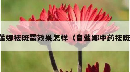 白莲娜祛斑霜效果怎样（白莲娜中药祛斑霜）