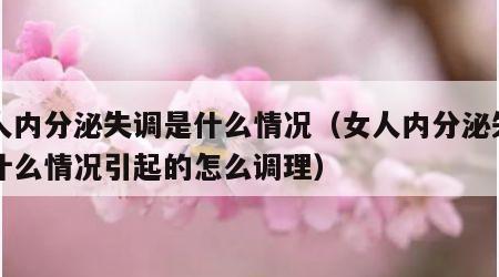 女人内分泌失调是什么情况（女人内分泌失调是什么情况引起的怎么调理）