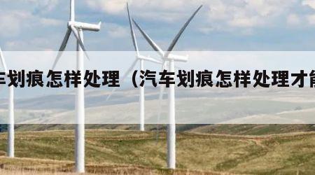 汽车划痕怎样处理（汽车划痕怎样处理才能修复）