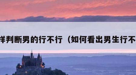 怎样判断男的行不行（如何看出男生行不行）