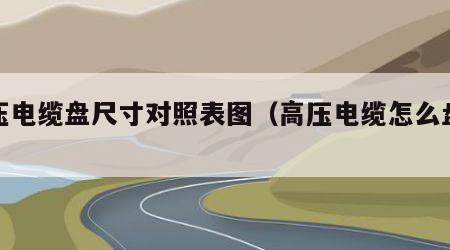 高压电缆盘尺寸对照表图（高压电缆怎么盘好）