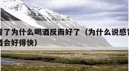 感冒了为什么喝酒反而好了（为什么说感冒了喝酒会好得快）