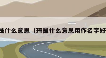 琦是什么意思（琦是什么意思用作名字好吗）