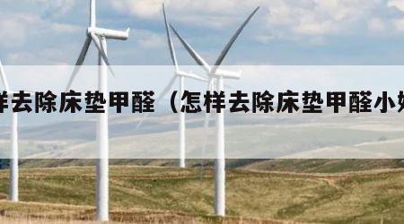 怎样去除床垫甲醛（怎样去除床垫甲醛小妙招）