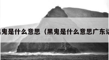 黑鬼是什么意思（黑鬼是什么意思广东话）