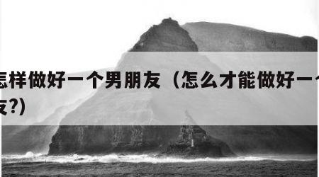 要怎样做好一个男朋友（怎么才能做好一个男朋友?）