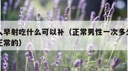 男人早射吃什么可以补（正常男性一次多久算是正常的）