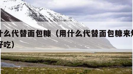 用什么代替面包糠（用什么代替面包糠来炸鸡排好吃）