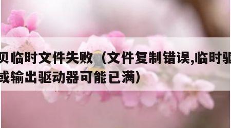 拷贝临时文件失败（文件复制错误,临时驱动器或输出驱动器可能已满）