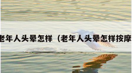 老年人头晕怎样（老年人头晕怎样按摩）
