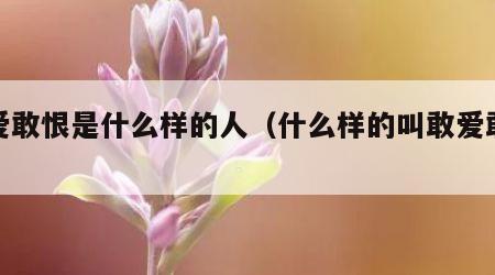敢爱敢恨是什么样的人（什么样的叫敢爱敢恨）