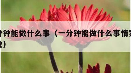 一分钟能做什么事（一分钟能做什么事情实践作业）