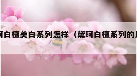 黛珂白檀美白系列怎样（黛珂白檀系列的用法）