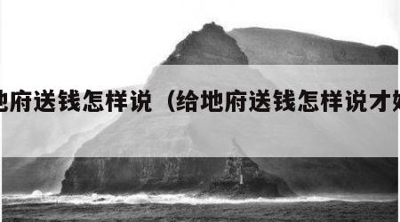 给地府送钱怎样说（给地府送钱怎样说才好听）