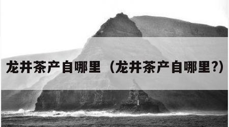 龙井茶产自哪里（龙井茶产自哪里?）