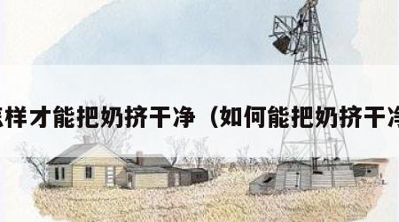 怎样才能把奶挤干净（如何能把奶挤干净）