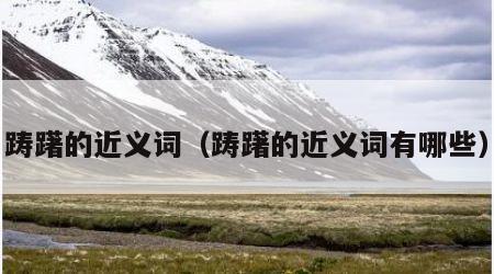 踌躇的近义词（踌躇的近义词有哪些）