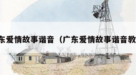 广东爱情故事谐音（广东爱情故事谐音教学）