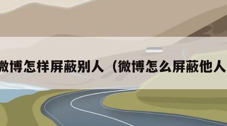 微博怎样屏蔽别人（微博怎么屏蔽他人）
