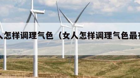 女人怎样调理气色（女人怎样调理气色最有效）