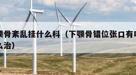 下颌骨紊乱挂什么科（下颚骨错位张口有响声怎么治）